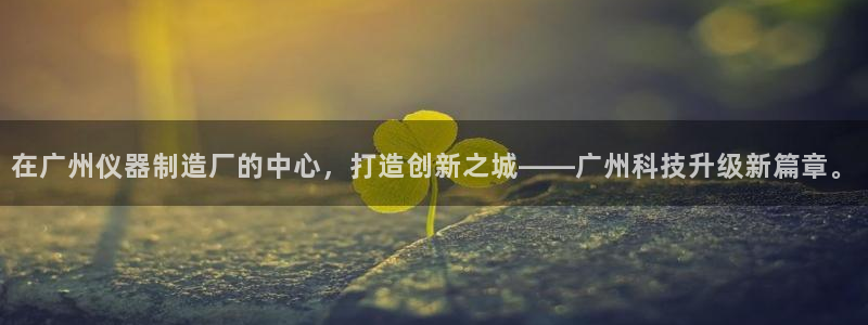 天宏娱乐丘v33300：在广州仪器制造厂的中心，打造创新之城