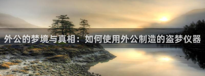 天宏娱乐会员注册：外公的梦境与真相：如何使用外公制造的盗梦仪