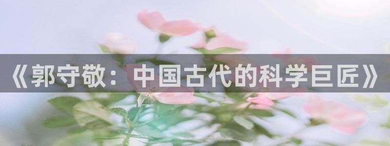 天宏娱乐卢叔：《郭守敬：中国古代的科学巨匠》
