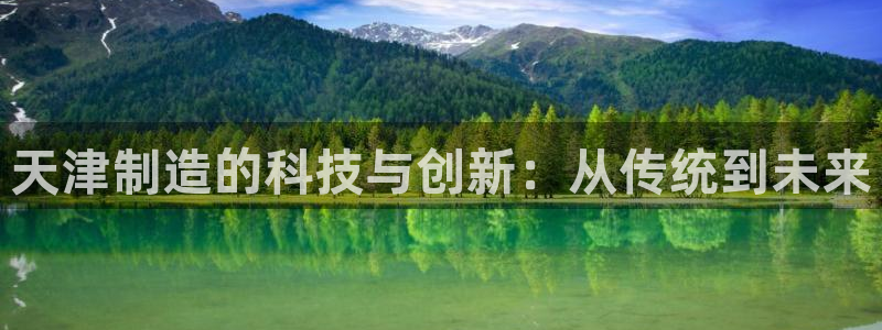 天宏娱乐老男孩文叔：天津制造的科技与创新：从传统到未来