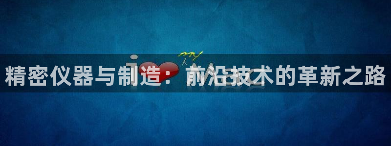 天宏娱乐直播团队介绍：精密仪器与制造：前沿技术的革新之路