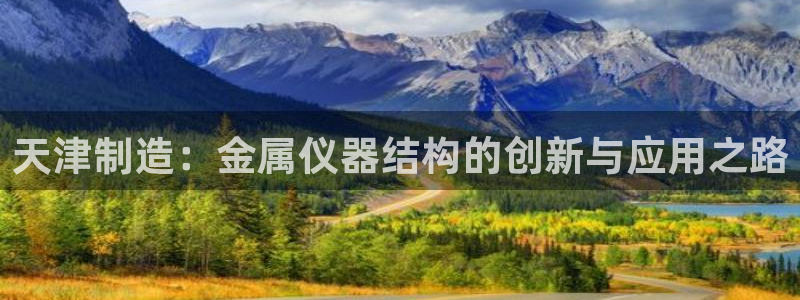 河源天宏娱乐：天津制造：金属仪器结构的创新与应用之路