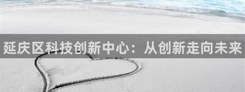 天宏娱乐秦叔老婆：延庆区科技创新中心：从创新走向未来