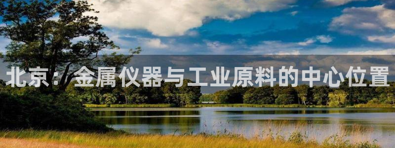 天宏娱乐团队：北京：金属仪器与工业原料的中心位置