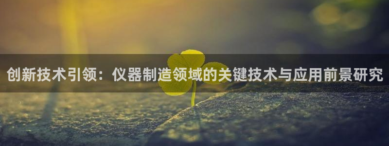 秦皇岛天宏娱乐会所电话：创新技术引领：仪器制造领域的关键技术