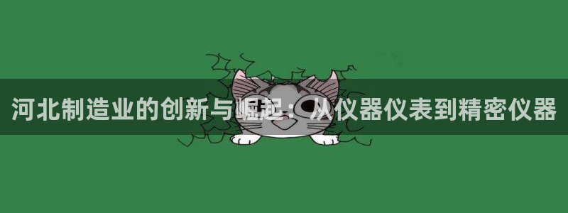 天宏娱乐怎么注册：河北制造业的创新与崛起：从仪器仪表到精密仪