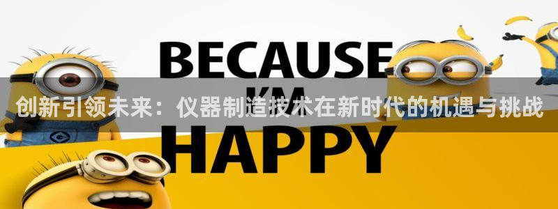 天宏娱乐最新更新：创新引领未来：仪器制造技术在新时代的机遇与