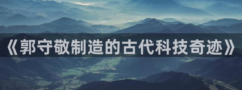 天宏娱乐丘v33300：《郭守敬制造的古代科技奇迹》