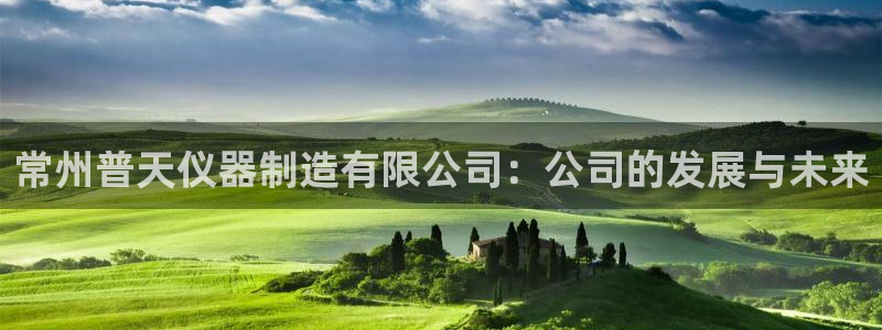 天宏娱乐传媒旗下艺人：常州普天仪器制造有限公司：公司的发展与