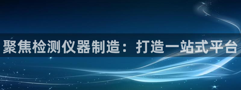 天宏娱乐丁叔：聚焦检测仪器制造：打造一站式平台