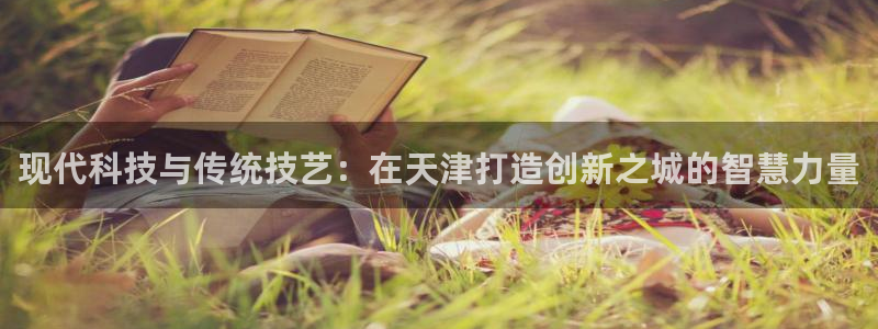 天宏娱乐总店电话：现代科技与传统技艺：在天津打造创新之城的智