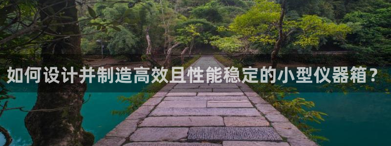 天宏娱乐可靠吗：如何设计并制造高效且性能稳定的小型仪器箱？