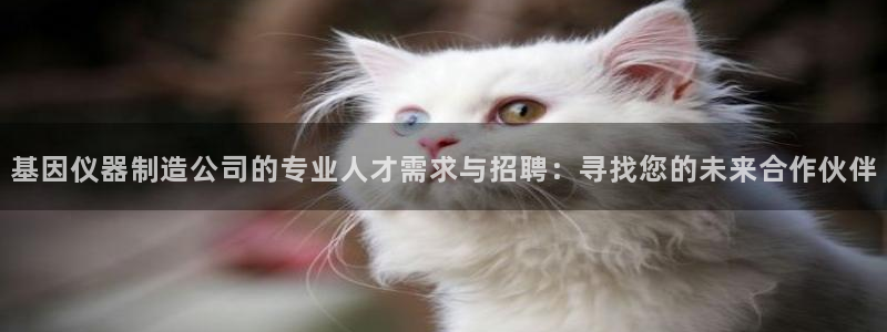 天宏娱乐实f力803466：基因仪器制造公司的专业人才需求与