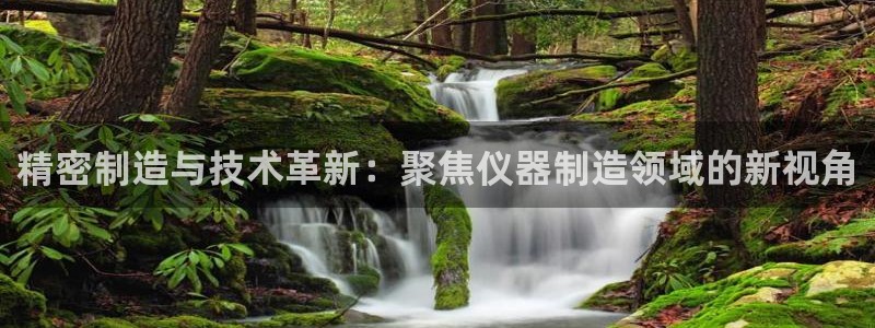 天宏娱乐直播团队名单：精密制造与技术革新：聚焦仪器制造领域的