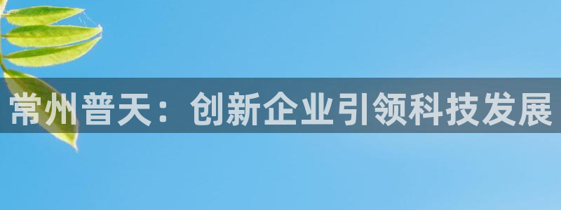 天宏娱乐直播团队名单：常州普天：创新企业引领科技发展