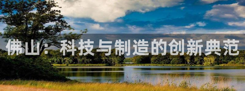 天宏娱乐直播是哪里的：佛山：科技与制造的创新典范