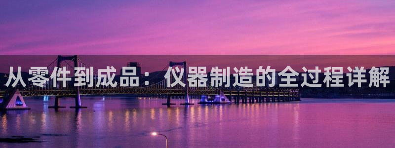 天宏娱乐是国企吗：从零件到成品：仪器制造的全过程详解