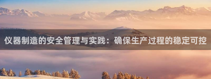 天宏娱乐会所地址在哪里：仪器制造的安全管理与实践：确保生产过