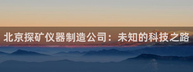 天宏娱乐金叔：北京探矿仪器制造公司：未知的科技之路