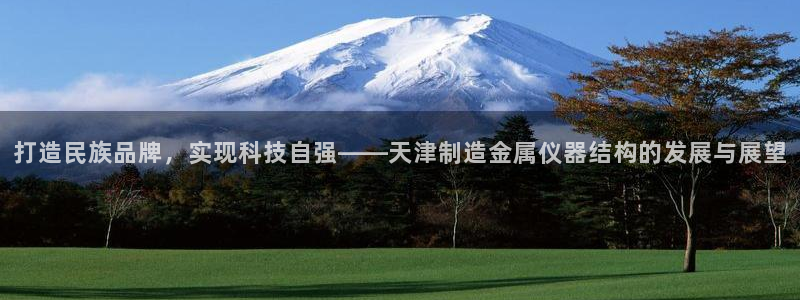 天宏娱乐平台稳么：打造民族品牌，实现科技自强——天津制造金属