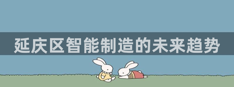 天宏娱乐集团：延庆区智能制造的未来趋势