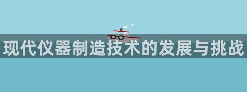 天宏娱乐平台登录：现代仪器制造技术的发展与挑战