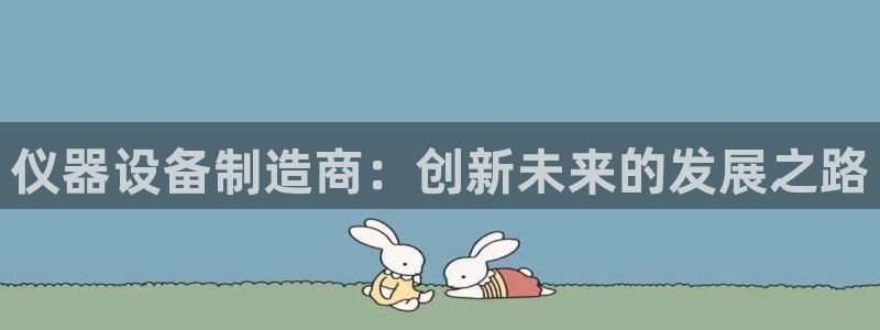 天宏娱乐杨叔：仪器设备制造商：创新未来的发展之路