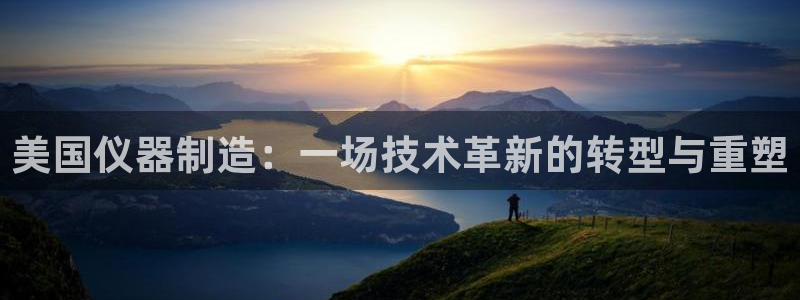 天宏娱乐平台稳么：美国仪器制造：一场技术革新的转型与重塑