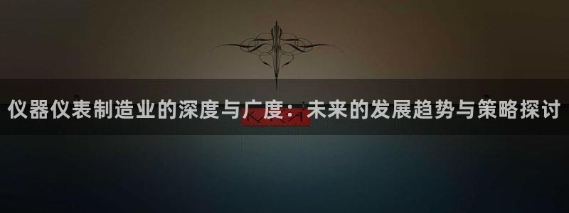 天宏娱乐招商主管：仪器仪表制造业的深度与广度：未来的发展趋势