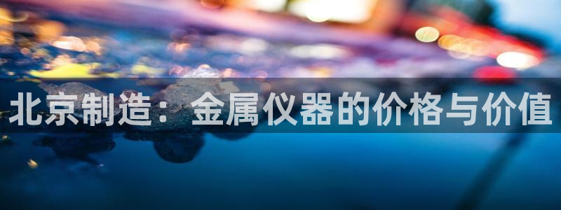 河源天宏娱乐：北京制造：金属仪器的价格与价值