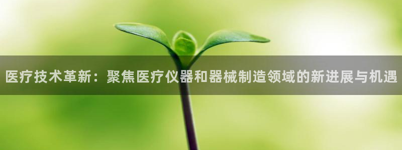 天宏娱乐团：医疗技术革新：聚焦医疗仪器和器械制造领域的新进展