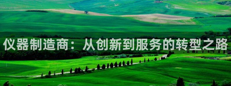 天宏 娱乐属于什么平台：仪器制造商：从创新到服务的转型之路