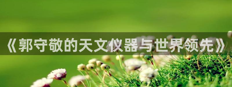 天宏娱乐是正规的吗：《郭守敬的天文仪器与世界领先》