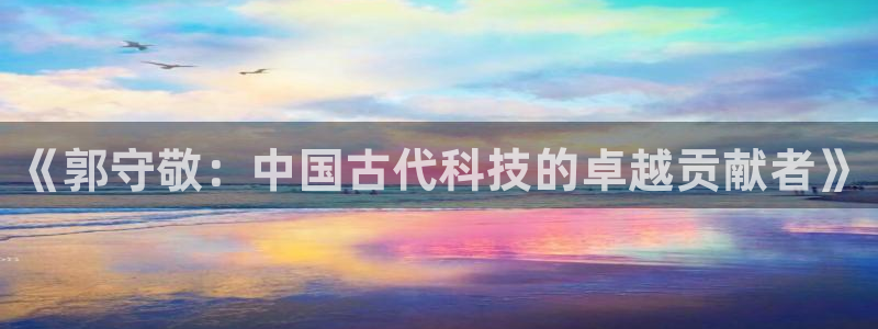 天宏娱乐注册官方：《郭守敬：中国古代科技的卓越贡献者》
