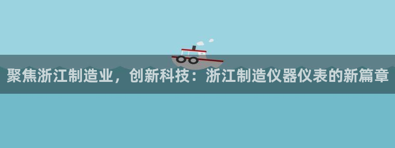 天宏娱乐 22376实e力：聚焦浙江制造业，创新科技：浙江制