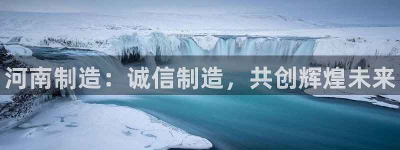 天宏娱乐e OO判官：河南制造：诚信制造，共创辉煌未来