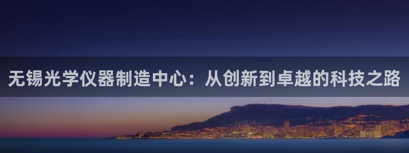 天宏娱乐指尖下：无锡光学仪器制造中心：从创新到卓越的科技之路
