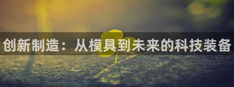 天宏娱乐军叔：创新制造：从模具到未来的科技装备