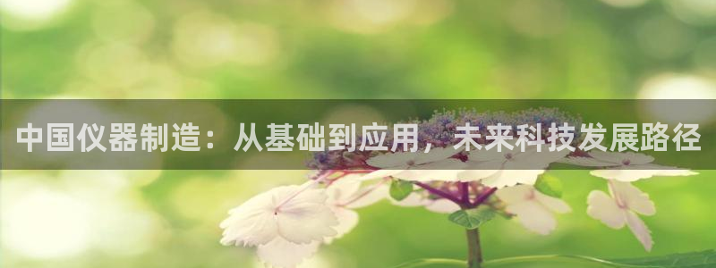 天宏娱乐q34189：中国仪器制造：从基础到应用，未来科技发