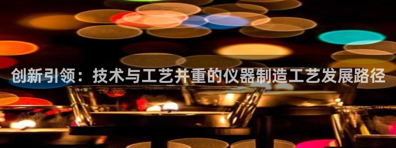 天宏娱乐王总：创新引领：技术与工艺并重的仪器制造工艺发展路径