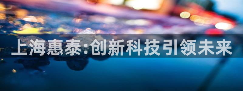 天宏娱乐app下载：上海惠泰:创新科技引领未来