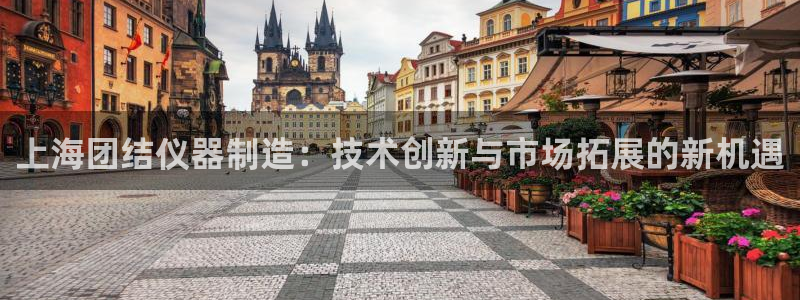 天宏娱乐吴皇：上海团结仪器制造：技术创新与市场拓展的新机遇