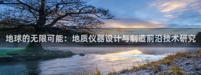 天宏娱乐传媒旗下艺人：地球的无限可能：地质仪器设计与制造前沿