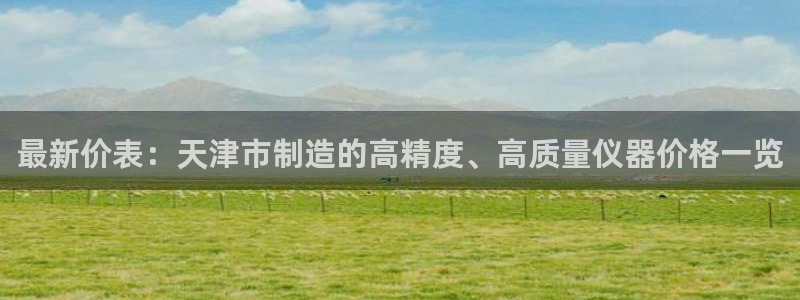 天宏娱乐林叔：最新价表：天津市制造的高精度、高质量仪器价格一