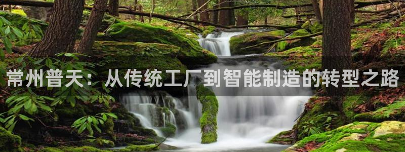 天亿娱乐宏发骗子：常州普天：从传统工厂到智能制造的转型之路