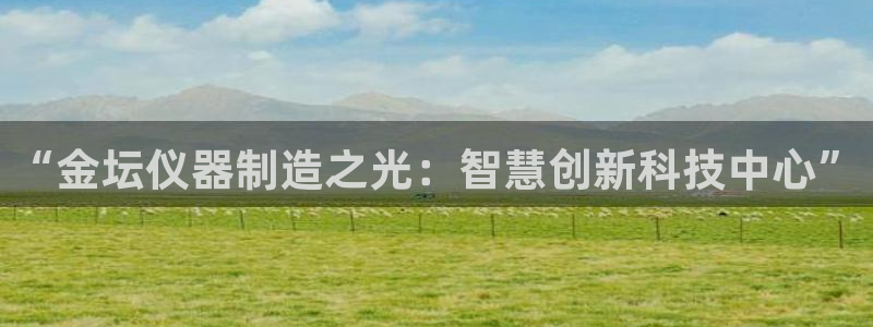 天宏娱乐app平台怎么下载：“金坛仪器制造之光：智慧创新科技