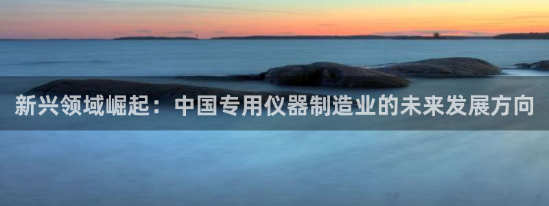 天宏娱乐倒闭了吗现在：新兴领域崛起：中国专用仪器制造业的未来